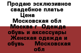 Продаю эсклюзивное свадебное платье › Цена ­ 30 000 - Московская обл., Москва г. Одежда, обувь и аксессуары » Женская одежда и обувь   . Московская обл.